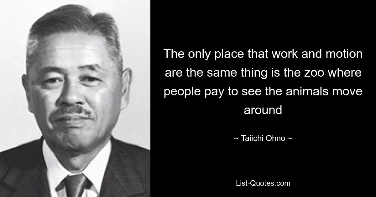 The only place that work and motion are the same thing is the zoo where people pay to see the animals move around — © Taiichi Ohno