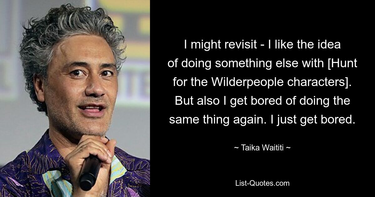 I might revisit - I like the idea of doing something else with [Hunt for the Wilderpeople characters]. But also I get bored of doing the same thing again. I just get bored. — © Taika Waititi