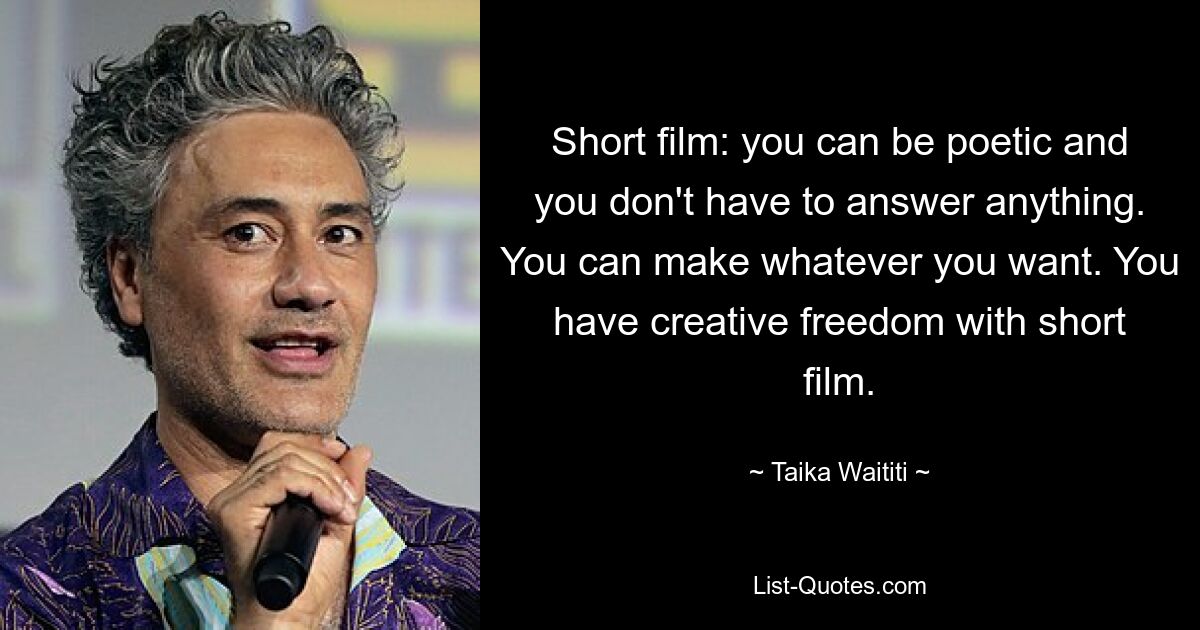 Short film: you can be poetic and you don't have to answer anything. You can make whatever you want. You have creative freedom with short film. — © Taika Waititi