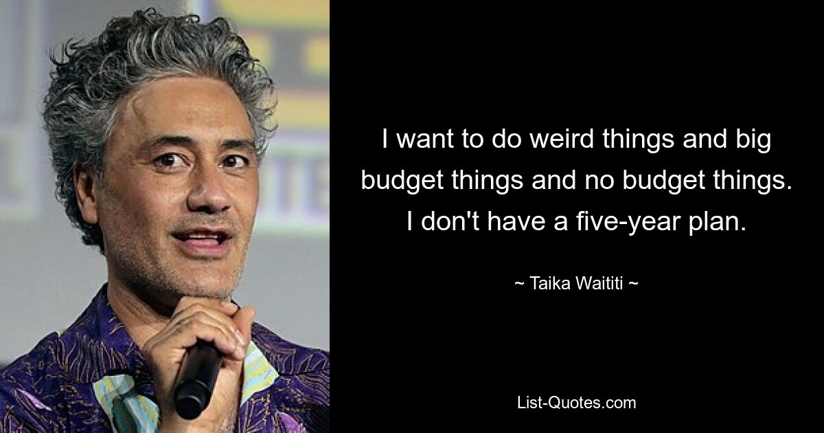 I want to do weird things and big budget things and no budget things. I don't have a five-year plan. — © Taika Waititi