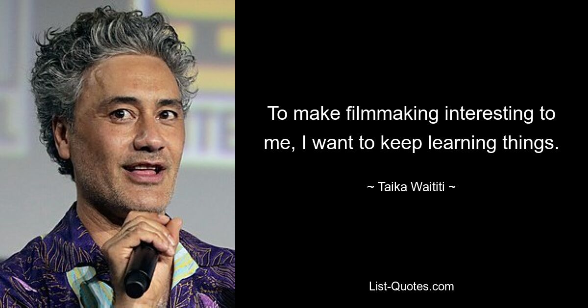 To make filmmaking interesting to me, I want to keep learning things. — © Taika Waititi