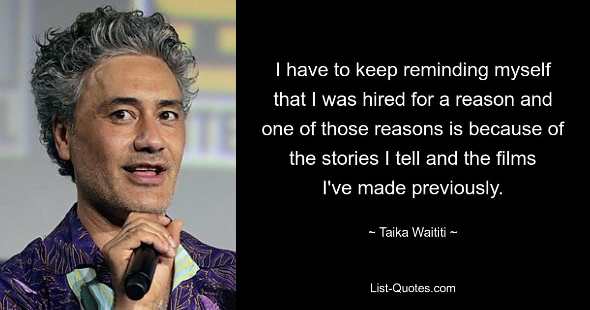 I have to keep reminding myself that I was hired for a reason and one of those reasons is because of the stories I tell and the films I've made previously. — © Taika Waititi