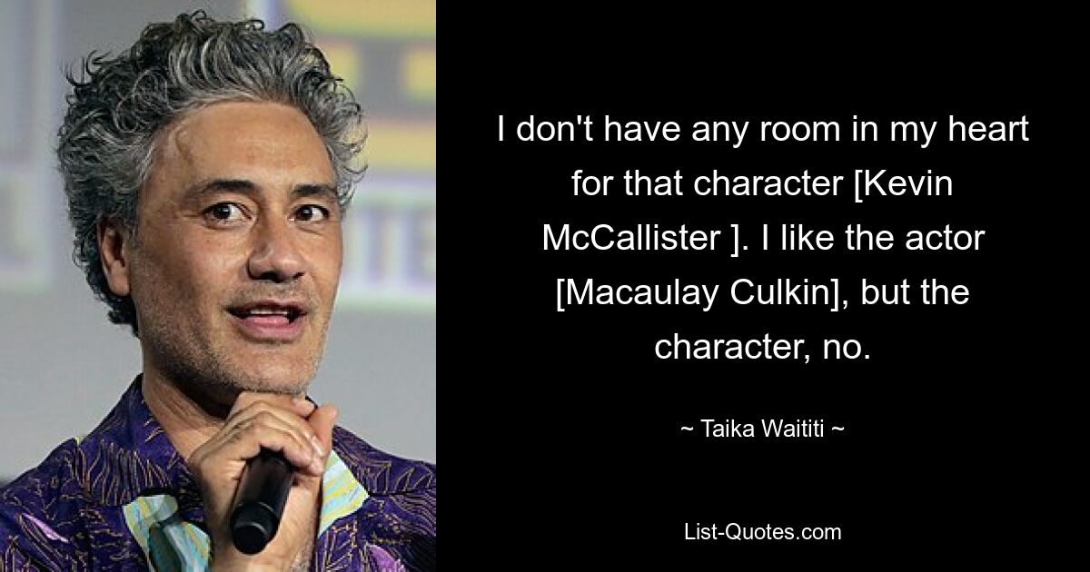 I don't have any room in my heart for that character [Kevin McCallister ]. I like the actor [Macaulay Culkin], but the character, no. — © Taika Waititi