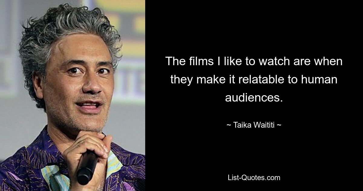 The films I like to watch are when they make it relatable to human audiences. — © Taika Waititi