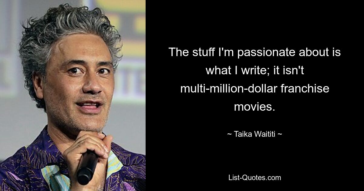 The stuff I'm passionate about is what I write; it isn't multi-million-dollar franchise movies. — © Taika Waititi