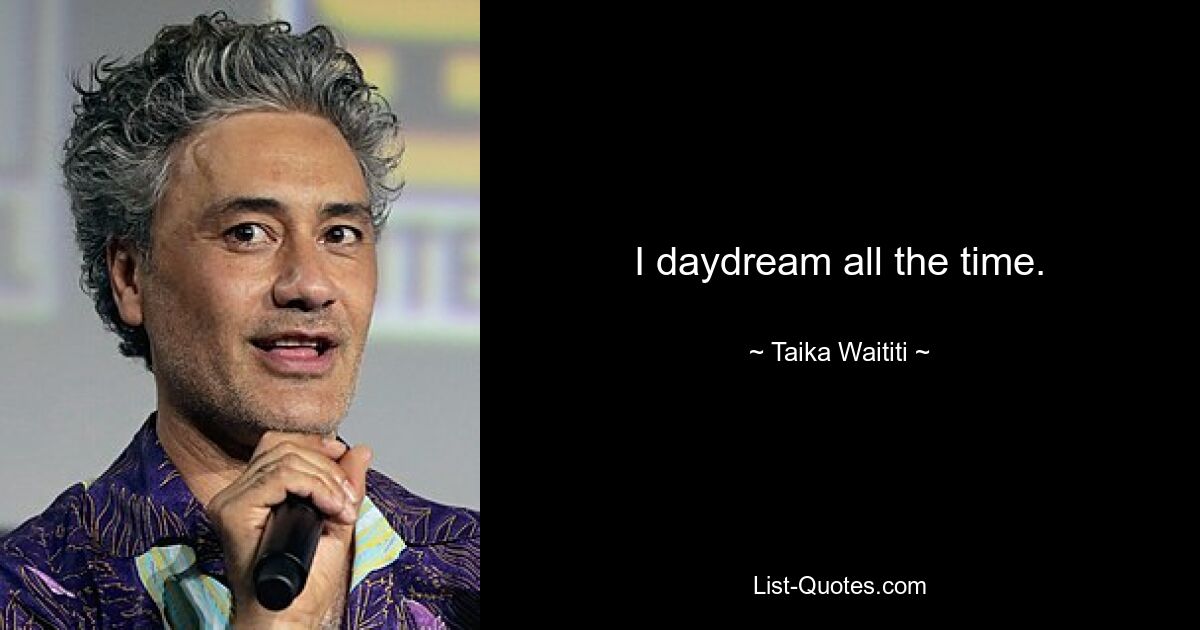 I daydream all the time. — © Taika Waititi