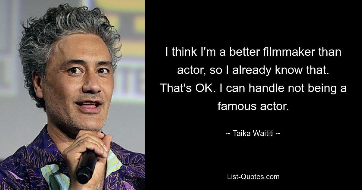 I think I'm a better filmmaker than actor, so I already know that. That's OK. I can handle not being a famous actor. — © Taika Waititi