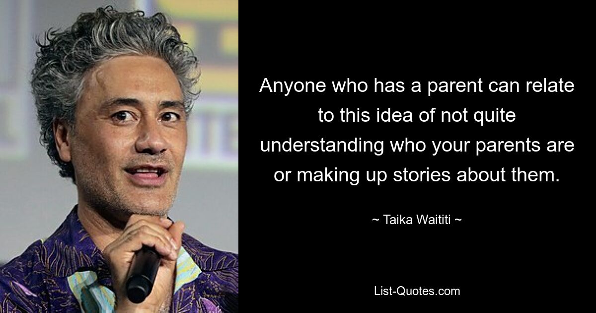 Anyone who has a parent can relate to this idea of not quite understanding who your parents are or making up stories about them. — © Taika Waititi