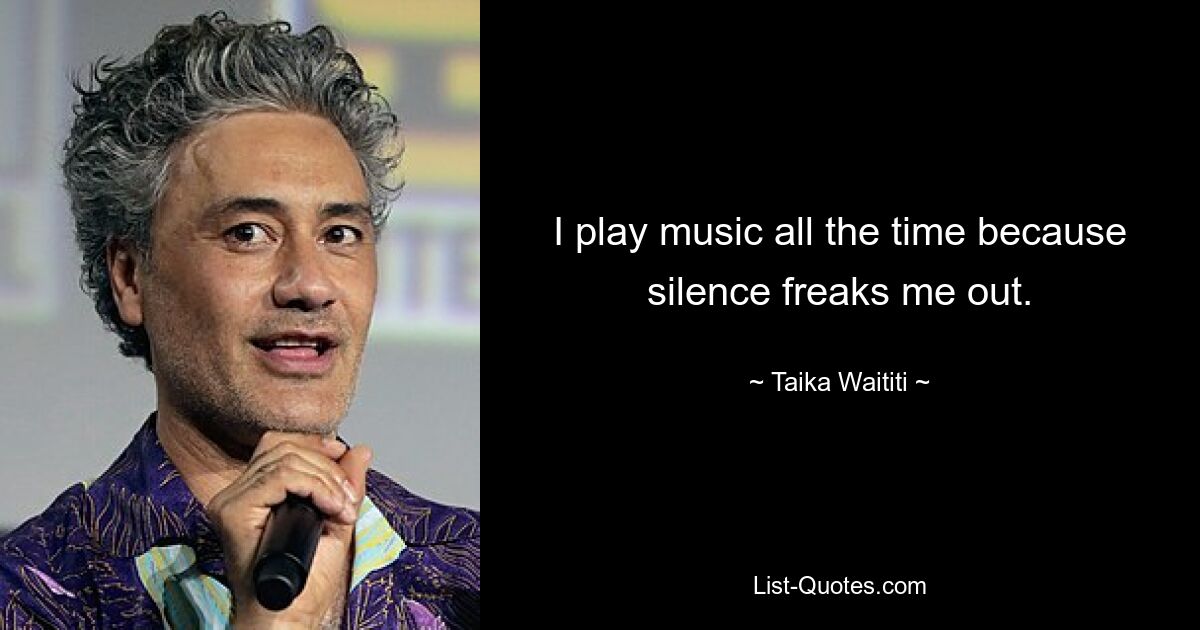 I play music all the time because silence freaks me out. — © Taika Waititi