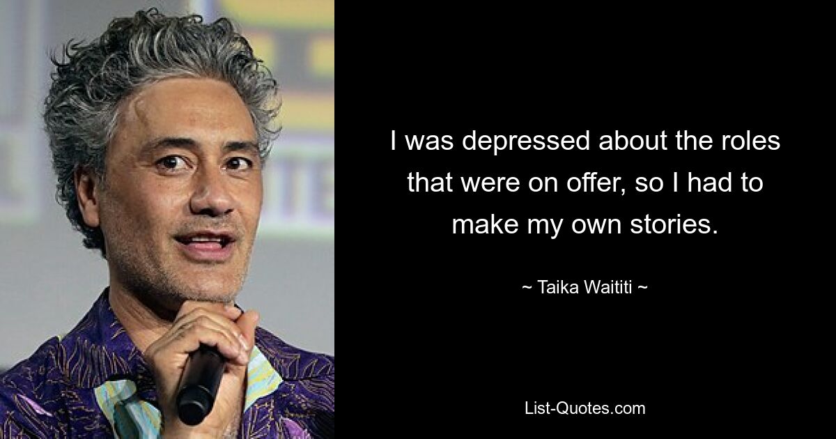 I was depressed about the roles that were on offer, so I had to make my own stories. — © Taika Waititi