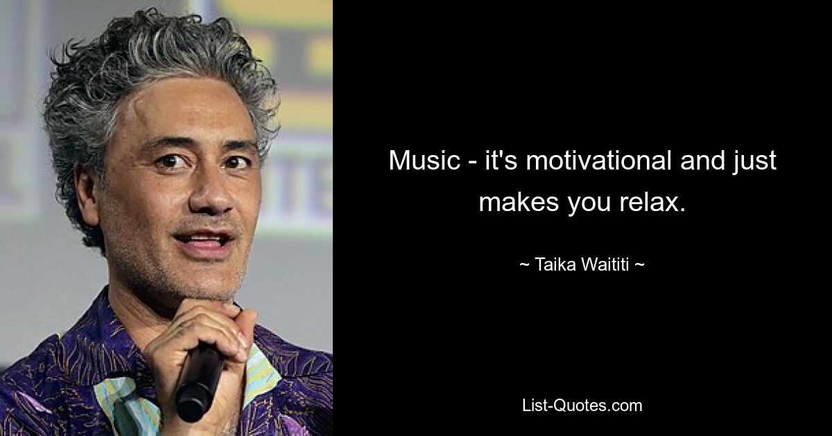 Music - it's motivational and just makes you relax. — © Taika Waititi