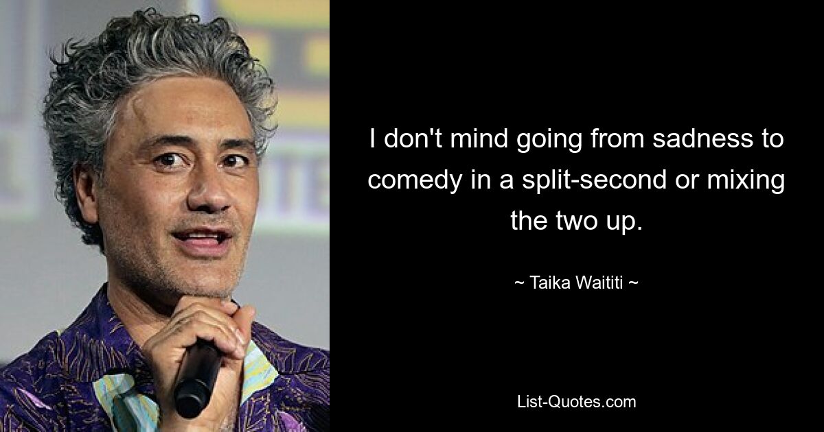 I don't mind going from sadness to comedy in a split-second or mixing the two up. — © Taika Waititi