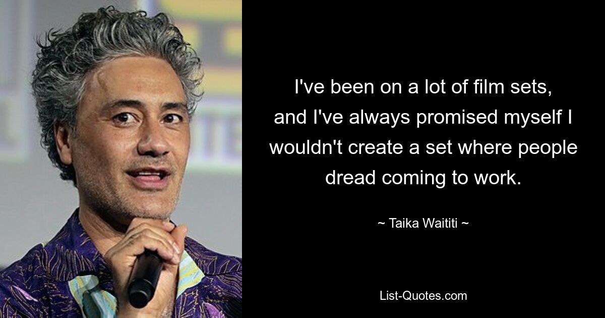 I've been on a lot of film sets, and I've always promised myself I wouldn't create a set where people dread coming to work. — © Taika Waititi