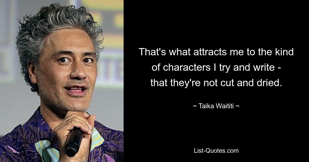 That's what attracts me to the kind of characters I try and write - that they're not cut and dried. — © Taika Waititi