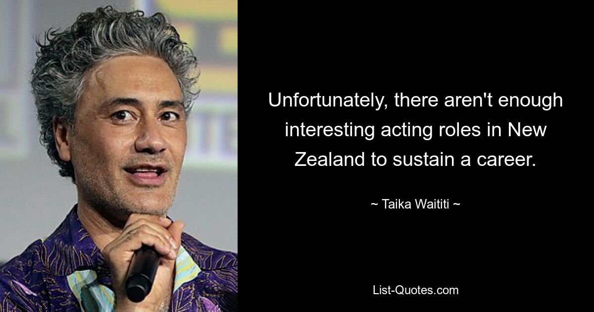 Unfortunately, there aren't enough interesting acting roles in New Zealand to sustain a career. — © Taika Waititi