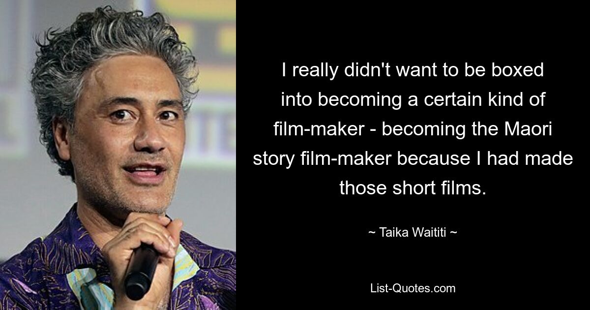 I really didn't want to be boxed into becoming a certain kind of film-maker - becoming the Maori story film-maker because I had made those short films. — © Taika Waititi