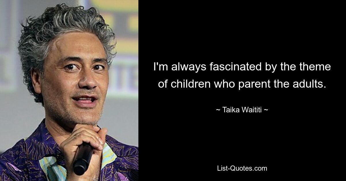 I'm always fascinated by the theme of children who parent the adults. — © Taika Waititi