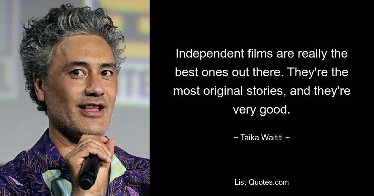 Independent films are really the best ones out there. They're the most original stories, and they're very good. — © Taika Waititi