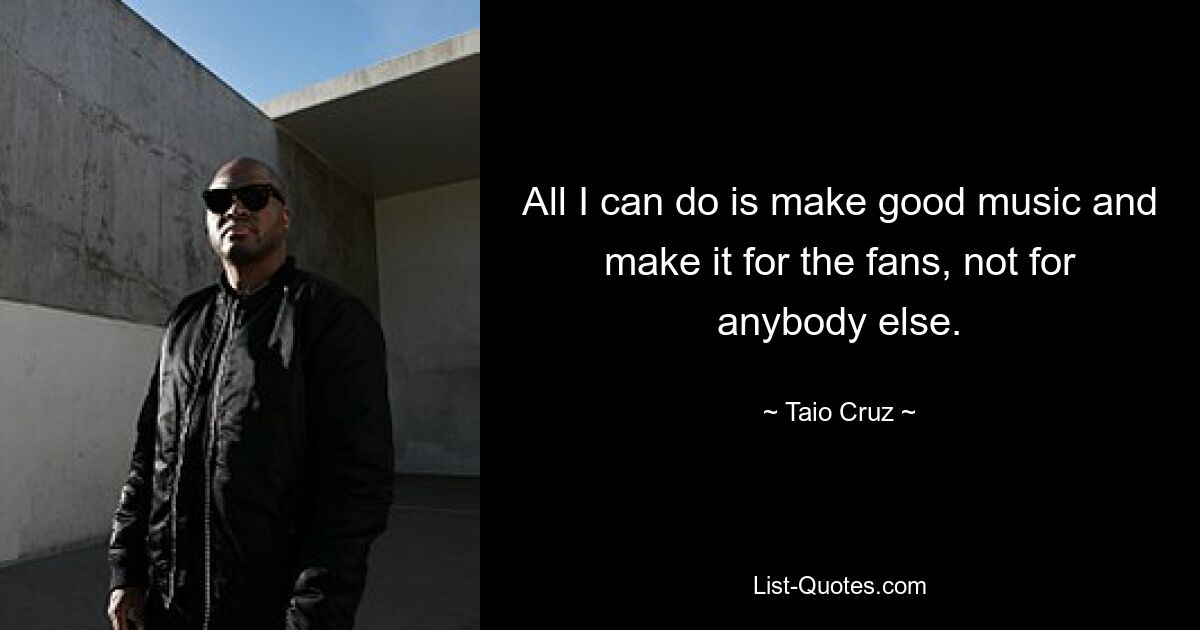 All I can do is make good music and make it for the fans, not for anybody else. — © Taio Cruz