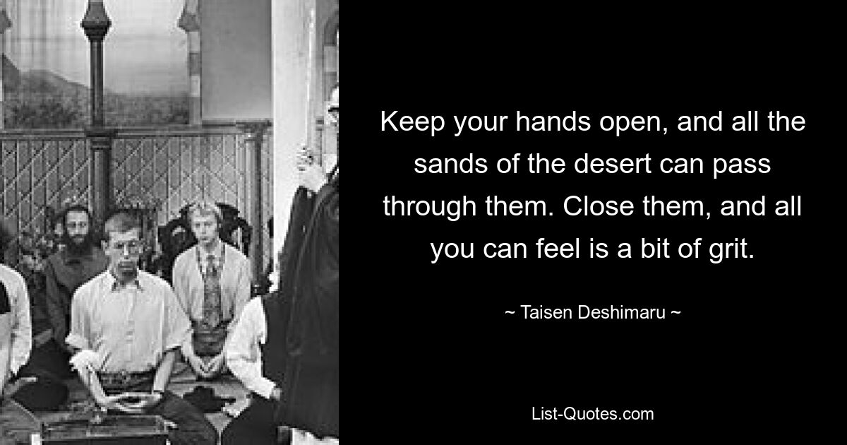 Keep your hands open, and all the sands of the desert can pass through them. Close them, and all you can feel is a bit of grit. — © Taisen Deshimaru