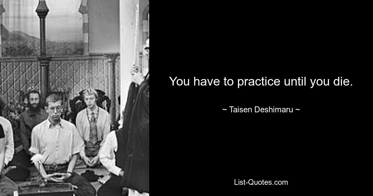 You have to practice until you die. — © Taisen Deshimaru