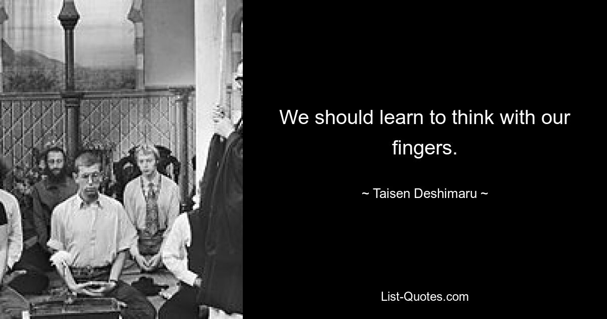 We should learn to think with our fingers. — © Taisen Deshimaru