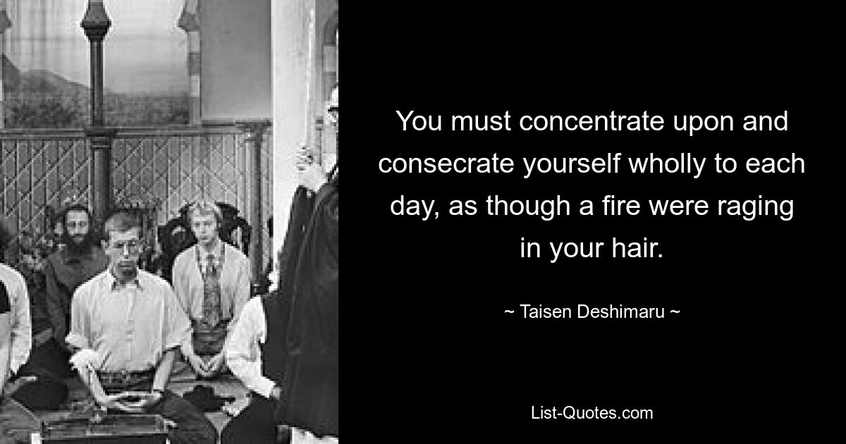 You must concentrate upon and consecrate yourself wholly to each day, as though a fire were raging in your hair. — © Taisen Deshimaru