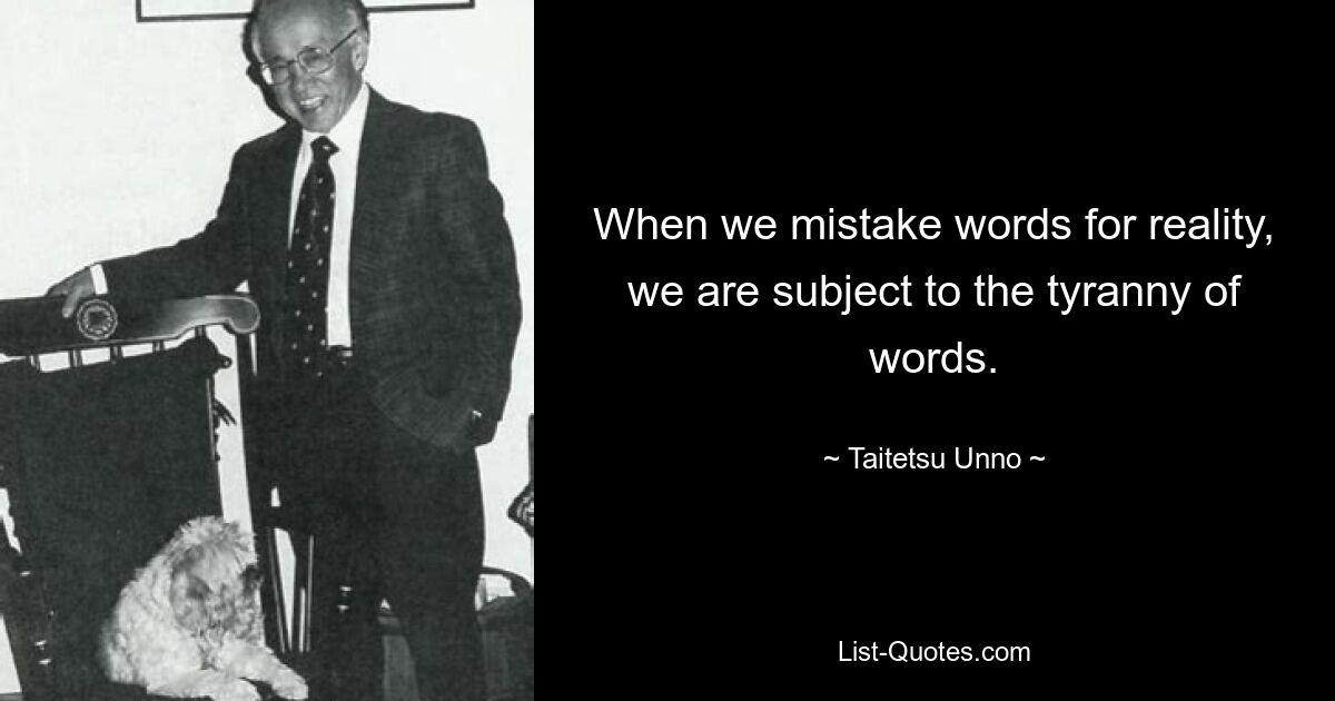 When we mistake words for reality, we are subject to the tyranny of words. — © Taitetsu Unno