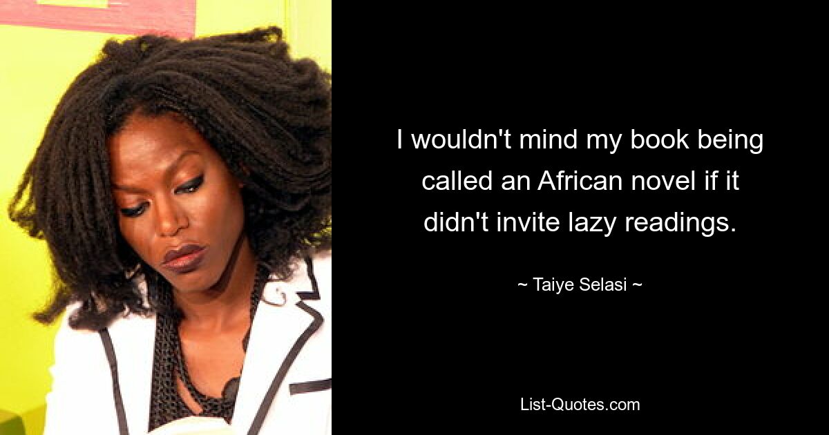 I wouldn't mind my book being called an African novel if it didn't invite lazy readings. — © Taiye Selasi