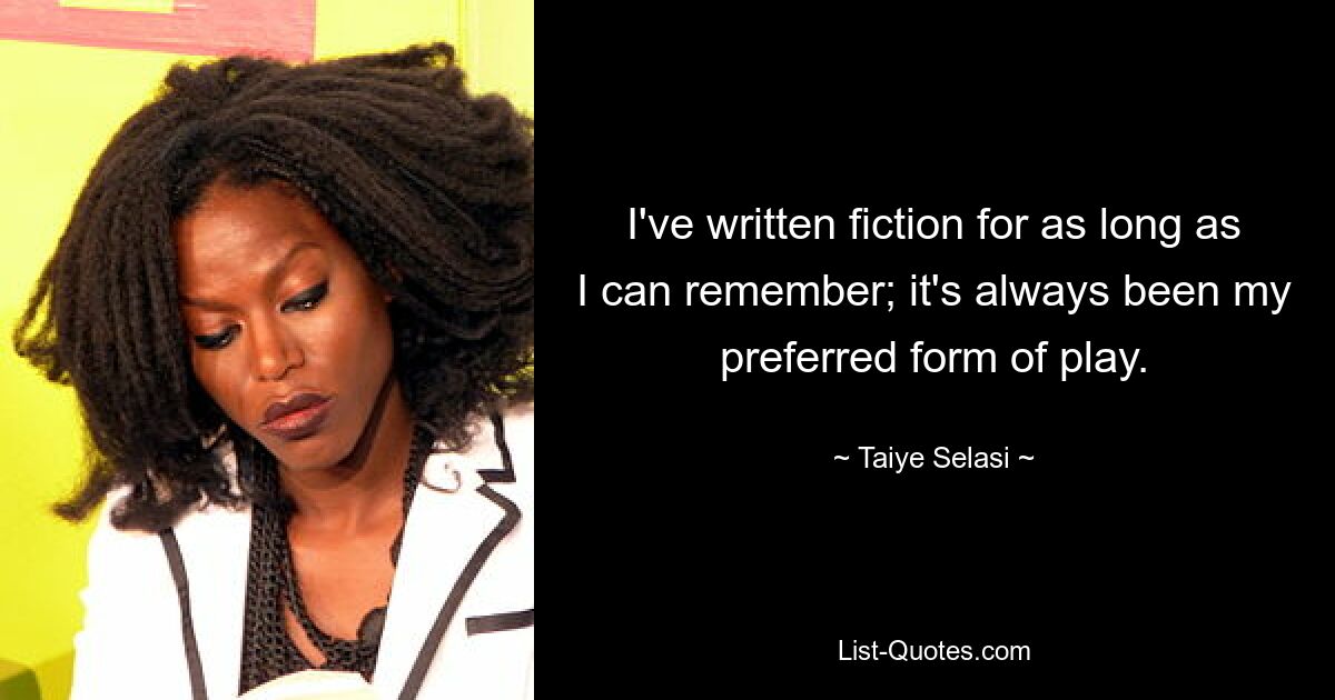 I've written fiction for as long as I can remember; it's always been my preferred form of play. — © Taiye Selasi