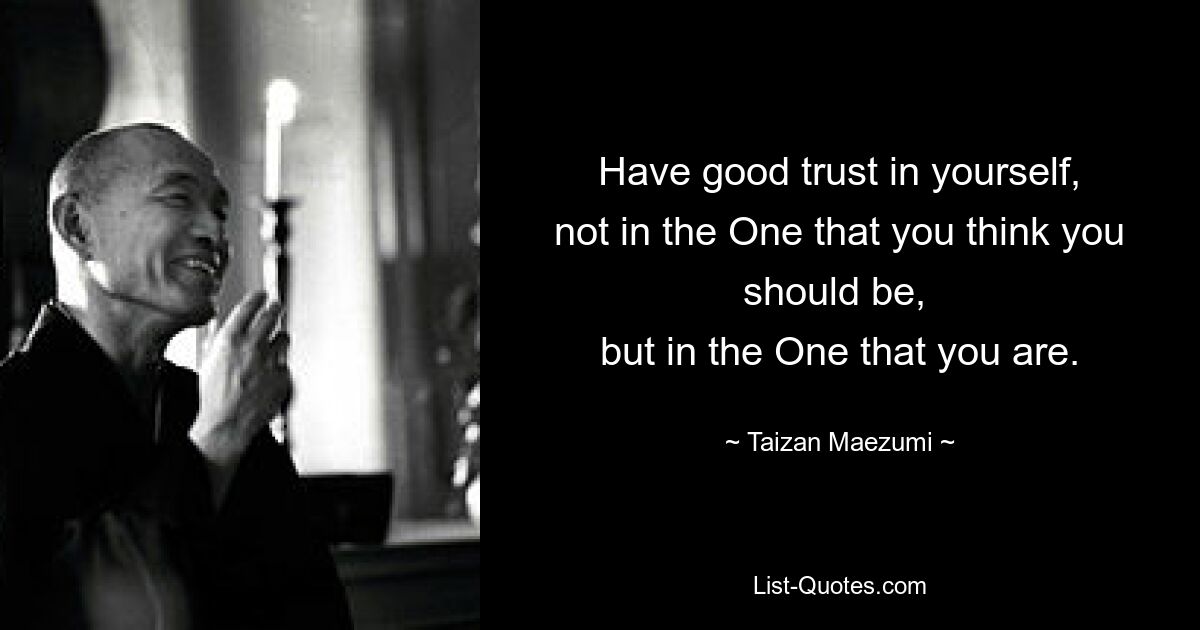 Have good trust in yourself,
not in the One that you think you should be, 
but in the One that you are. — © Taizan Maezumi