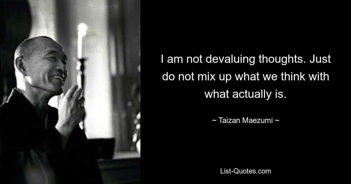 I am not devaluing thoughts. Just do not mix up what we think with what actually is. — © Taizan Maezumi