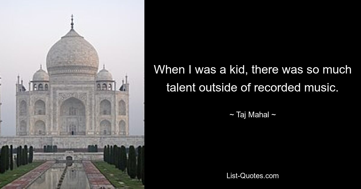 When I was a kid, there was so much talent outside of recorded music. — © Taj Mahal