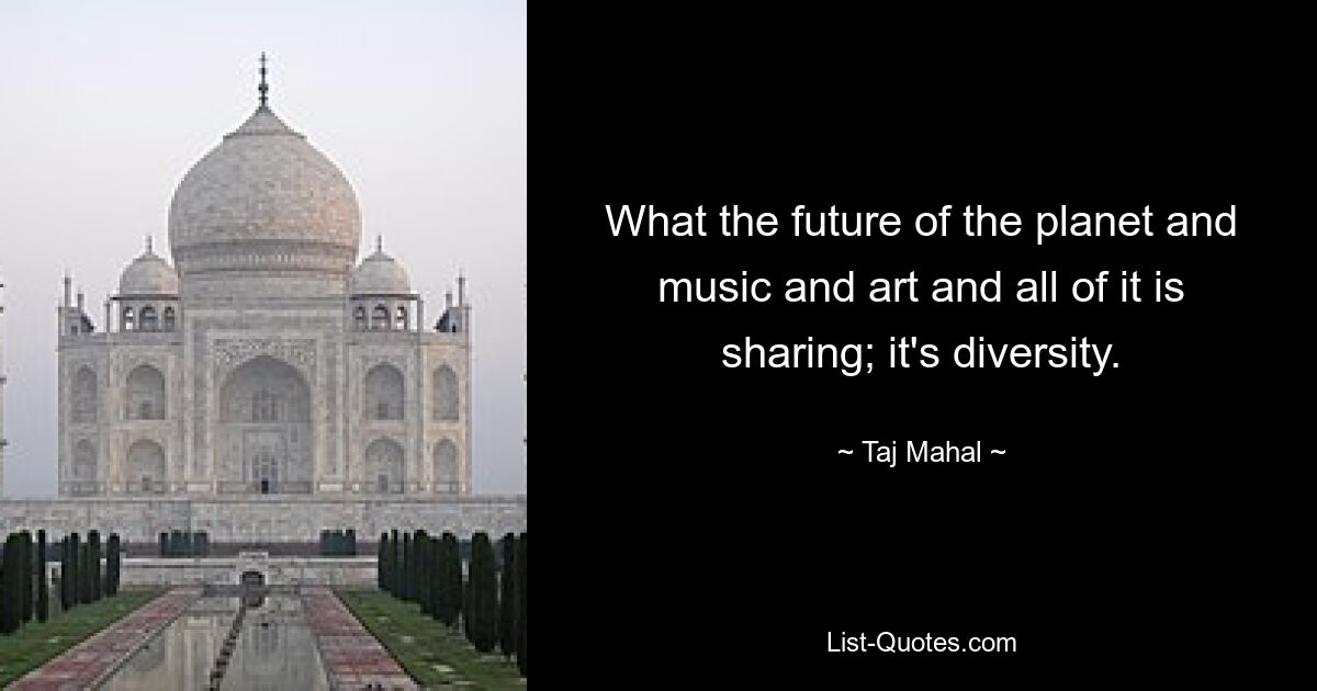 What the future of the planet and music and art and all of it is sharing; it's diversity. — © Taj Mahal