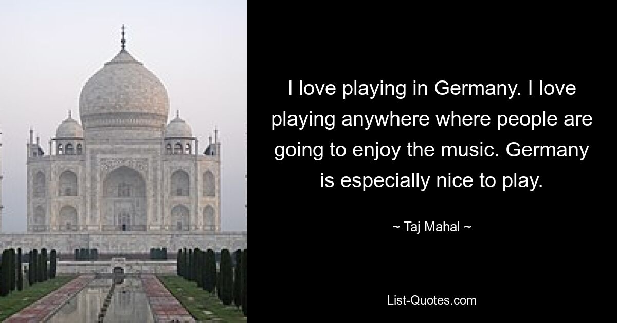 I love playing in Germany. I love playing anywhere where people are going to enjoy the music. Germany is especially nice to play. — © Taj Mahal