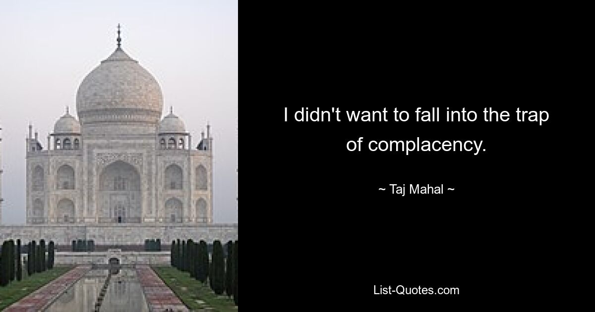 I didn't want to fall into the trap of complacency. — © Taj Mahal