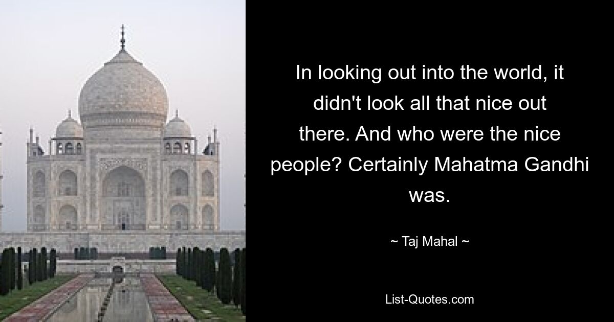 In looking out into the world, it didn't look all that nice out there. And who were the nice people? Certainly Mahatma Gandhi was. — © Taj Mahal