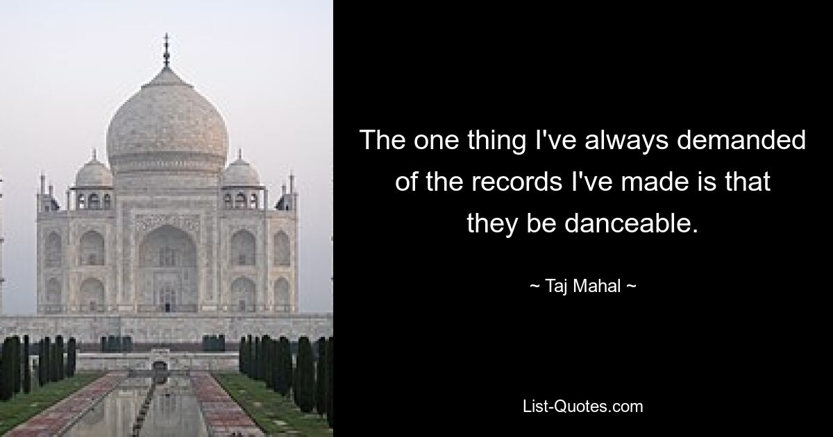 The one thing I've always demanded of the records I've made is that they be danceable. — © Taj Mahal