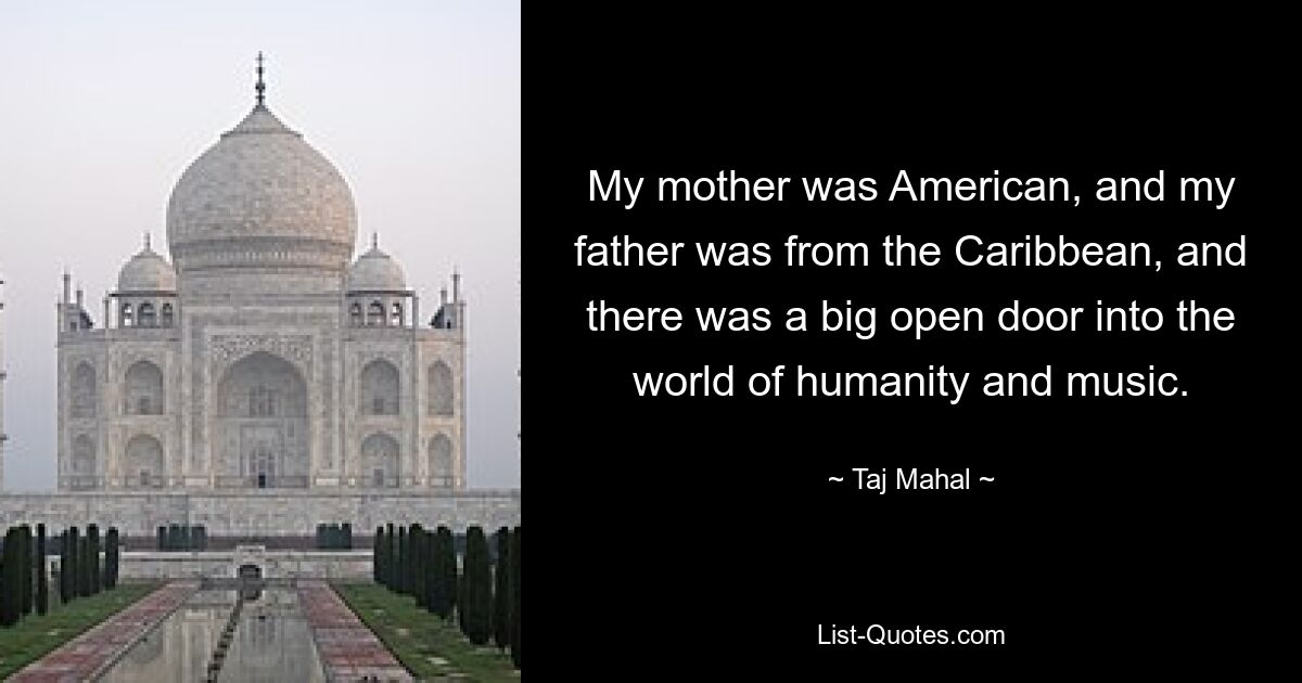 My mother was American, and my father was from the Caribbean, and there was a big open door into the world of humanity and music. — © Taj Mahal