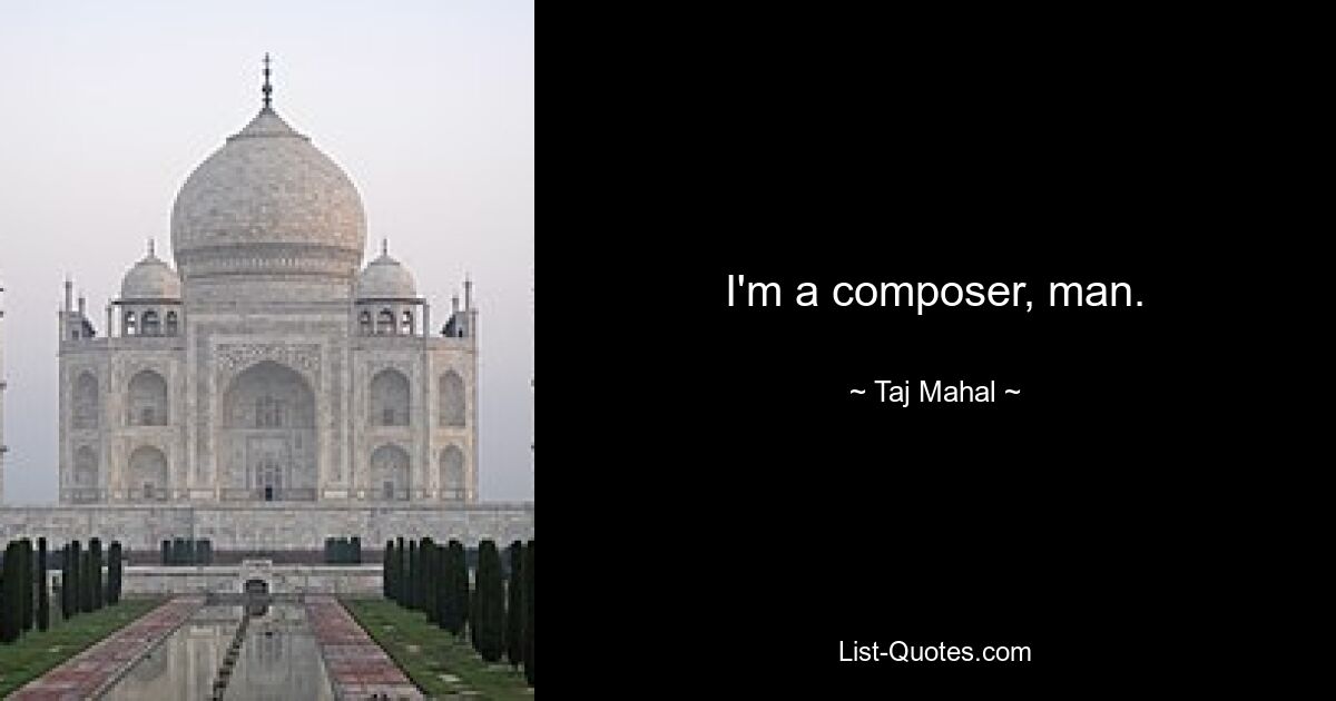 I'm a composer, man. — © Taj Mahal