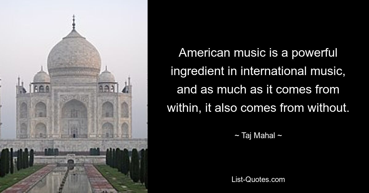 Amerikanische Musik ist ein kraftvoller Bestandteil der internationalen Musik, und so sehr sie von innen kommt, kommt sie auch von außen. — © Taj Mahal 