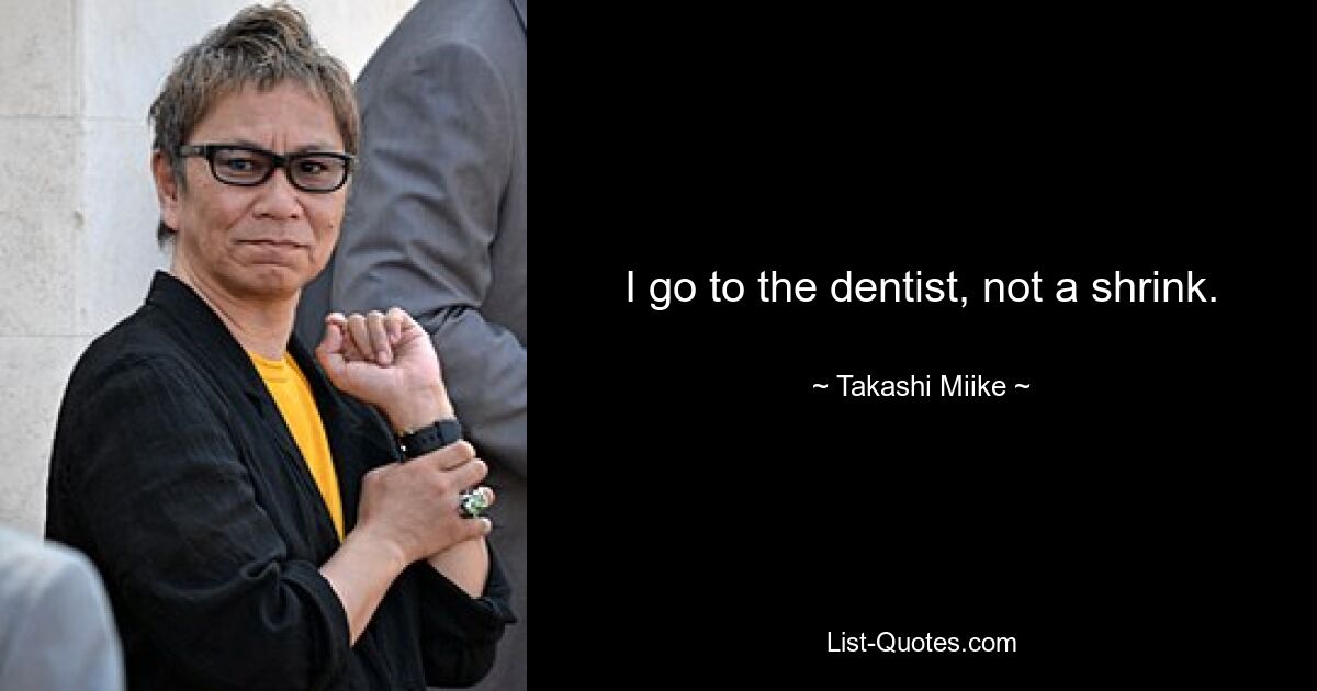 I go to the dentist, not a shrink. — © Takashi Miike