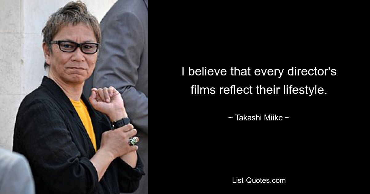 I believe that every director's films reflect their lifestyle. — © Takashi Miike