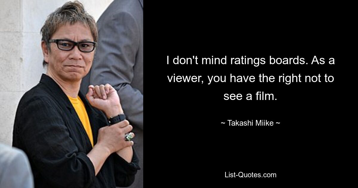 I don't mind ratings boards. As a viewer, you have the right not to see a film. — © Takashi Miike