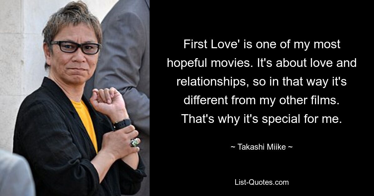 First Love' is one of my most hopeful movies. It's about love and relationships, so in that way it's different from my other films. That's why it's special for me. — © Takashi Miike