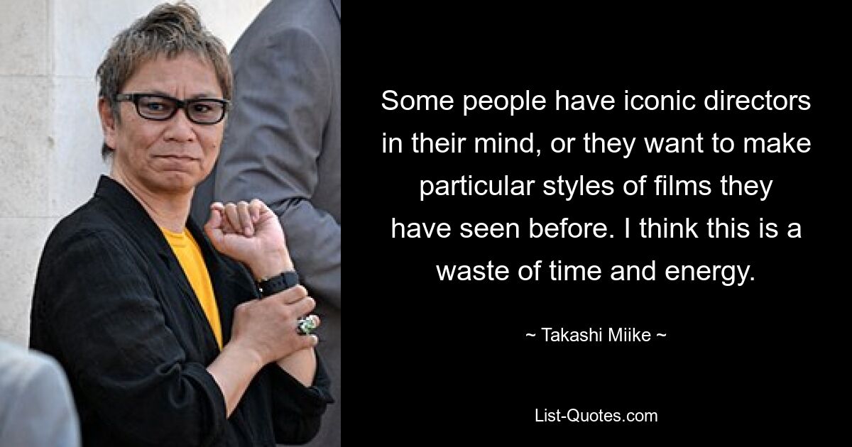 Some people have iconic directors in their mind, or they want to make particular styles of films they have seen before. I think this is a waste of time and energy. — © Takashi Miike