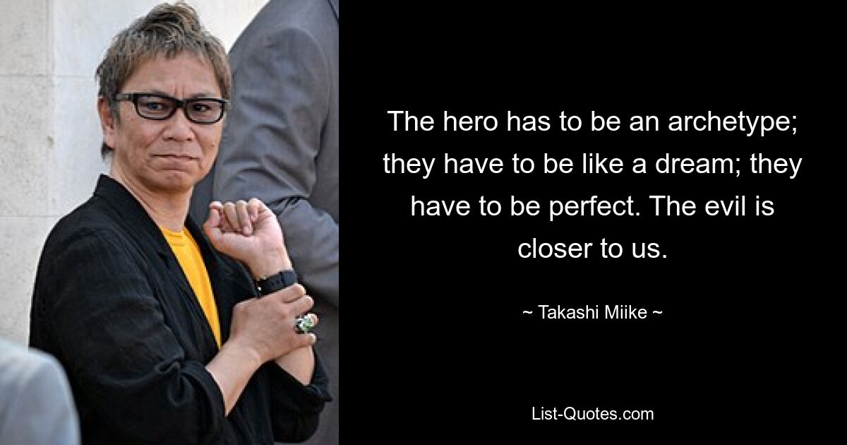 The hero has to be an archetype; they have to be like a dream; they have to be perfect. The evil is closer to us. — © Takashi Miike