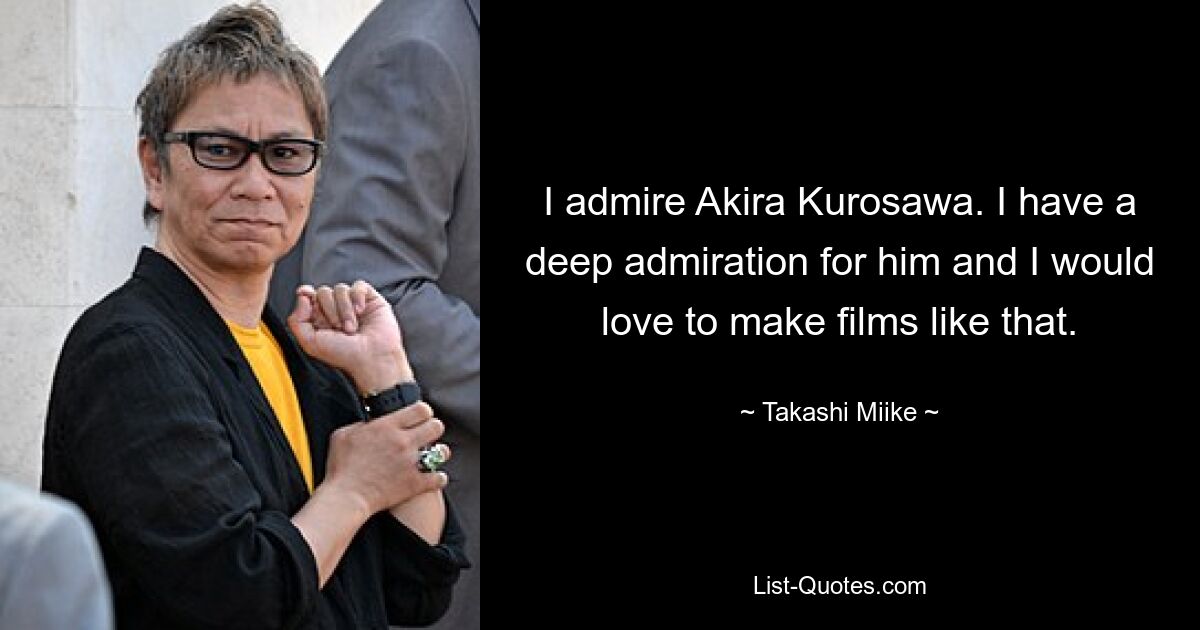 I admire Akira Kurosawa. I have a deep admiration for him and I would love to make films like that. — © Takashi Miike