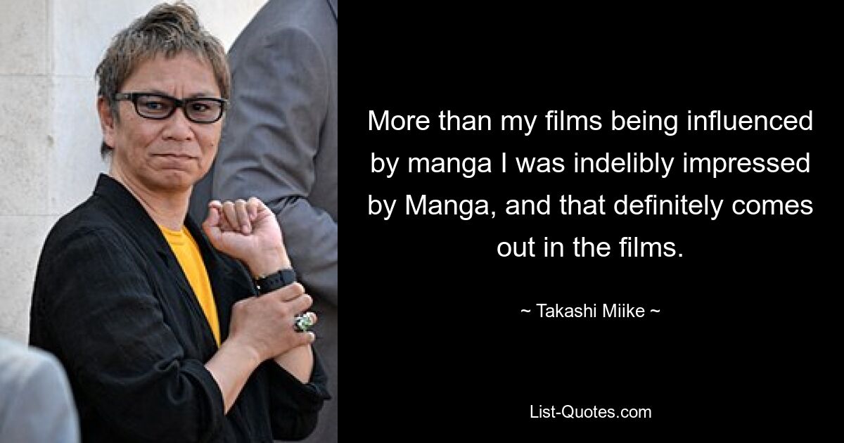 More than my films being influenced by manga I was indelibly impressed by Manga, and that definitely comes out in the films. — © Takashi Miike