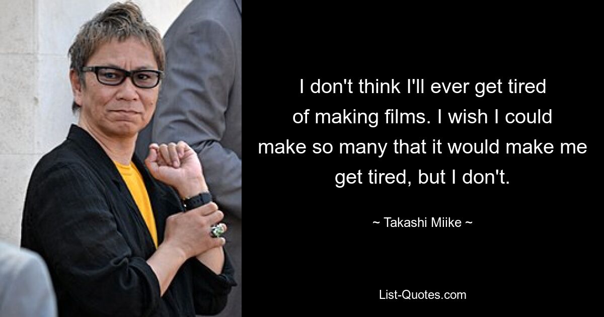 I don't think I'll ever get tired of making films. I wish I could make so many that it would make me get tired, but I don't. — © Takashi Miike